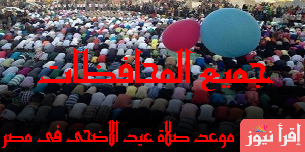 عاجل موعد صلاة عيد الاضحى فى مصر 2022 تعرف على توقيت صلاة العيد فى جميع المحافظات