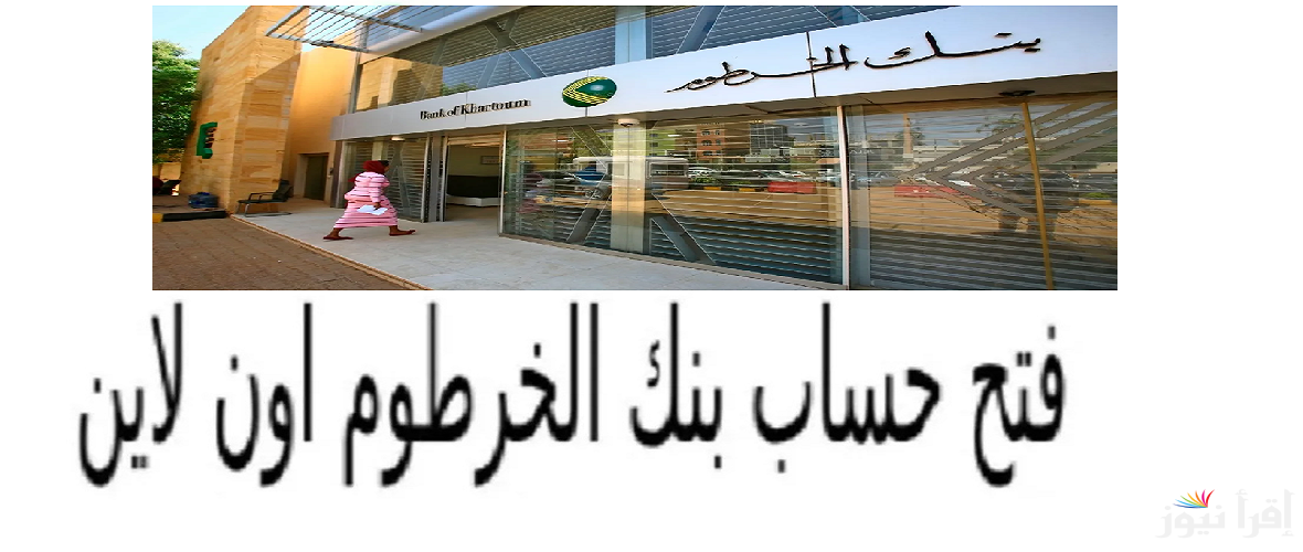 من هنا ..  فتح حساب في بنك الخرطوم أونلاين 2024 Bank of Khartoum والشروط والمستندات المطلوبة “داخل وخارج السودان”